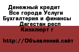 Денежный кредит ! - Все города Услуги » Бухгалтерия и финансы   . Дагестан респ.,Кизилюрт г.